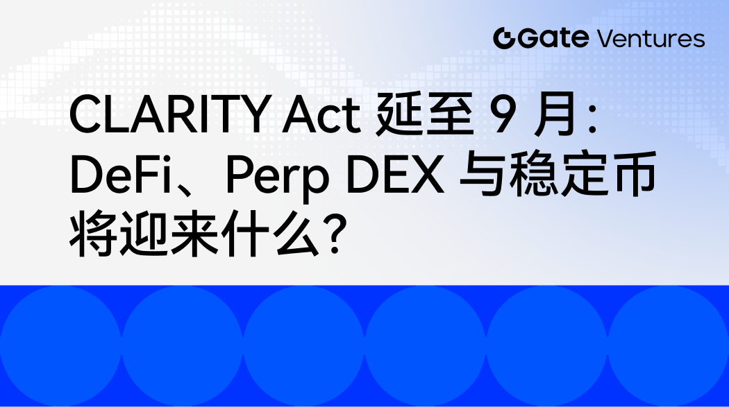 CLARITY Act 延至 9 月：DeFi、Perp DEX 与稳定币将迎来什么？